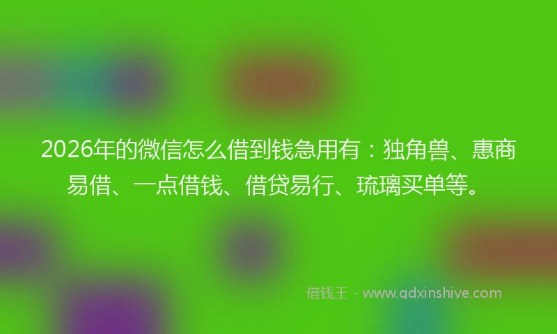 2026年的微信怎么借到钱急用有：独角兽、惠商易借、一点借钱、借贷易行、琉璃买单等。