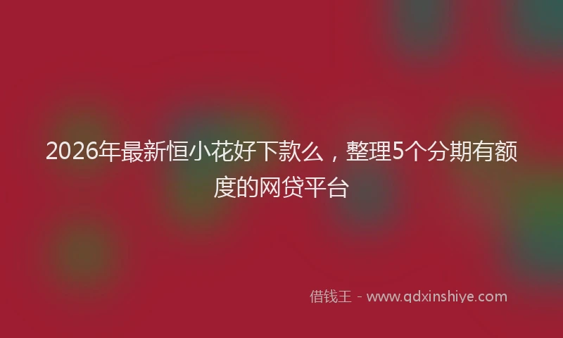 2026年最新恒小花好下款么，整理5个分期有额度的网贷平台