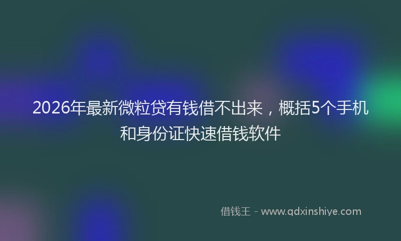 2026年最新微粒贷有钱借不出来，概括5个手机和身份证快速借钱软件