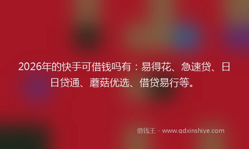 2026年的快手可借钱吗有：易得花、急速贷、日日贷通、蘑菇优选、借贷易行等。