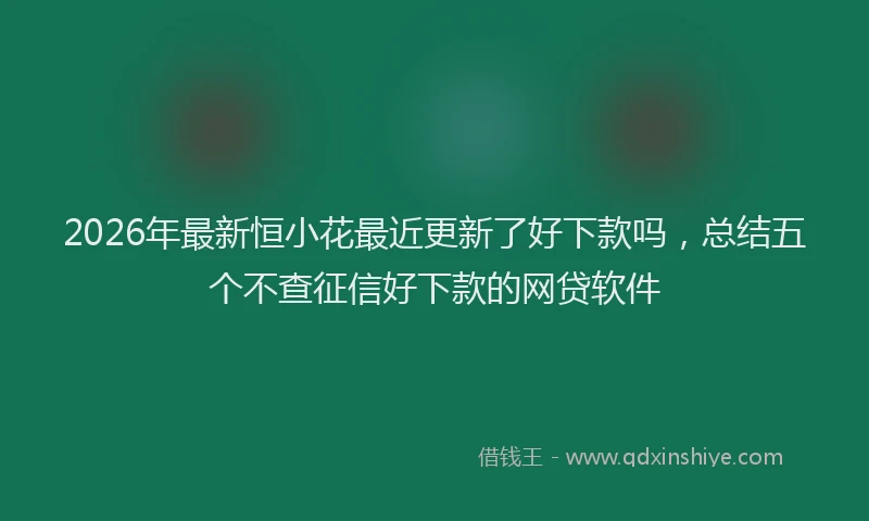 2026年最新恒小花最近更新了好下款吗，总结五个不查征信好下款的网贷软件