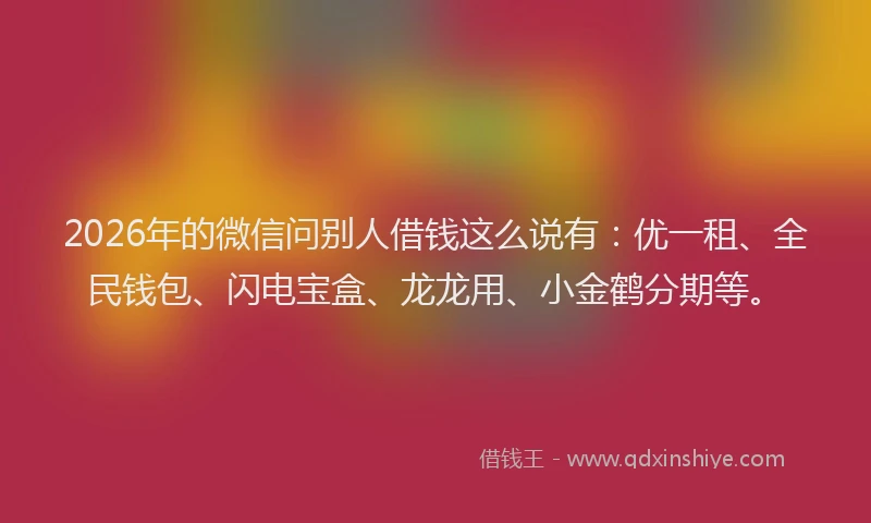 2026年的微信问别人借钱这么说有：优一租、全民钱包、闪电宝盒、龙龙用、小金鹤分期等。