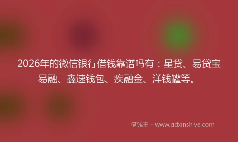 2026年的微信银行借钱靠谱吗有：星贷、易贷宝易融、鑫速钱包、疾融金、洋钱罐等。