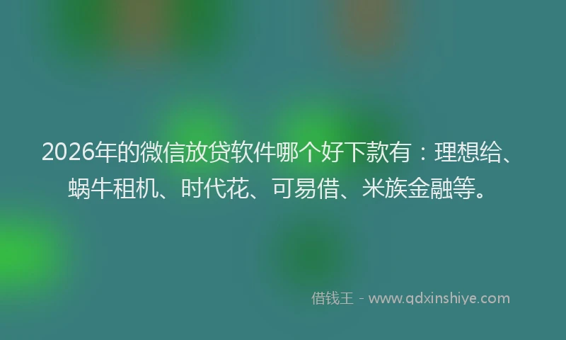 2026年的微信放贷软件哪个好下款有：理想给、蜗牛租机、时代花、可易借、米族金融等。