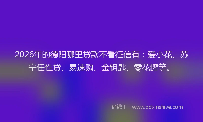 2026年的德阳哪里贷款不看征信有：爱小花、苏宁任性贷、易速购、金钥匙、零花罐等。