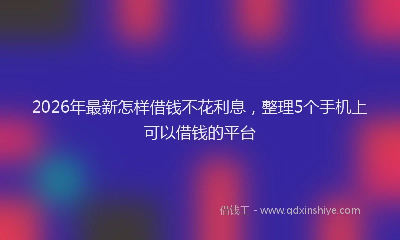 2026年最新怎样借钱不花利息，整理5个手机上可以借钱的平台