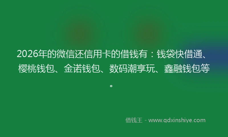 2026年的微信还信用卡的借钱有：钱袋快借通、樱桃钱包、金诺钱包、数码潮享玩、鑫融钱包等。