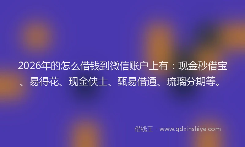 2026年的怎么借钱到微信账户上有：现金秒借宝、易得花、现金侠士、甄易借通、琉璃分期等。