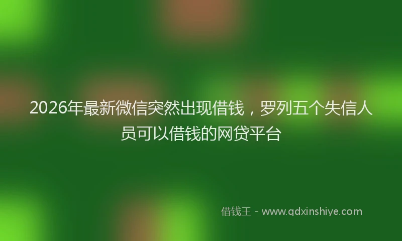 2026年最新微信突然出现借钱，罗列五个失信人员可以借钱的网贷平台