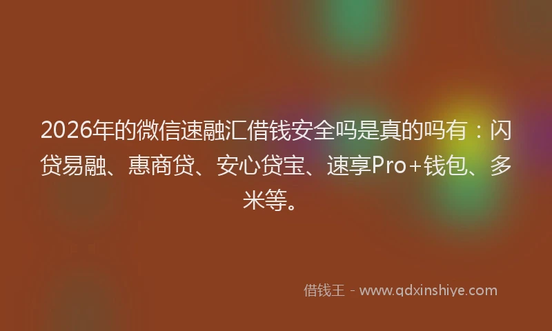 2026年的微信速融汇借钱安全吗是真的吗有：闪贷易融、惠商贷、安心贷宝、速享Pro+钱包、多米等。