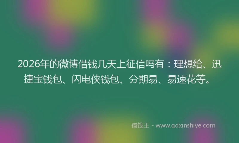 2026年的微博借钱几天上征信吗有：理想给、迅捷宝钱包、闪电侠钱包、分期易、易速花等。
