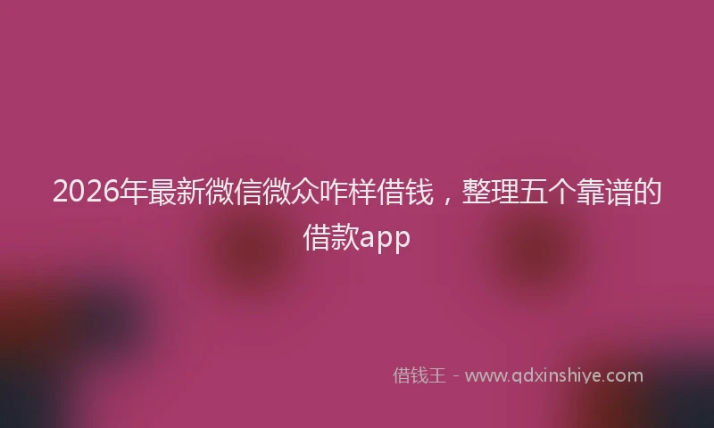 2026年最新微信微众咋样借钱，整理五个靠谱的借款app