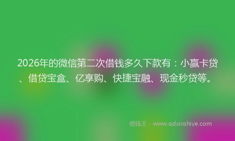 2026年的微信第二次借钱多久下款有：小赢卡贷、借贷宝盒、亿享购、快捷宝融、现金秒贷等。