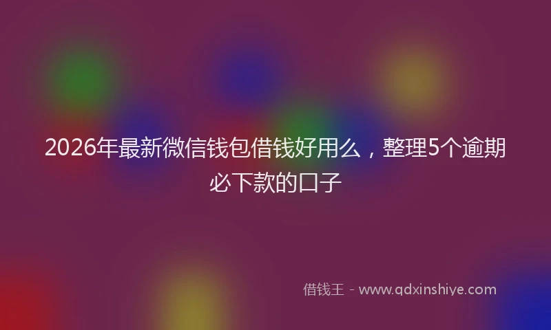 2026年最新微信钱包借钱好用么，整理5个逾期必下款的口子