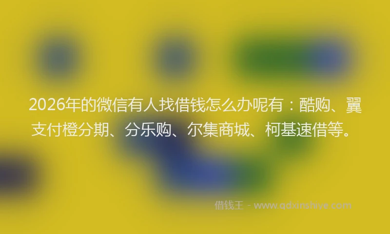 2026年的微信有人找借钱怎么办呢有：酷购、翼支付橙分期、分乐购、尔集商城、柯基速借等。