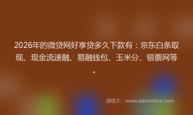 2026年的微贷网好享贷多久下款有：京东白条取现、现金流速融、易融钱包、玉米分、银票网等。