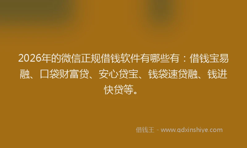 2026年的微信正规借钱软件有哪些有：借钱宝易融、口袋财富贷、安心贷宝、钱袋速贷融、钱进快贷等。