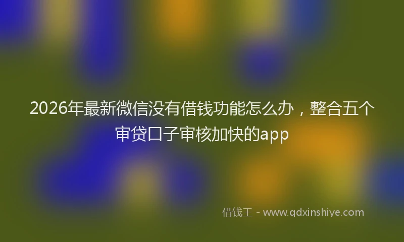 2026年最新微信没有借钱功能怎么办，整合五个审贷口子审核加快的app