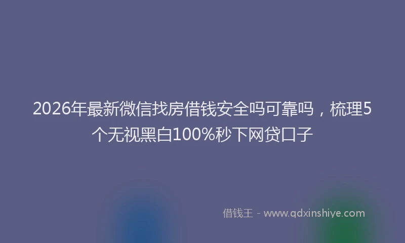 2026年最新微信找房借钱安全吗可靠吗，梳理5个无视黑白100%秒下网贷口子