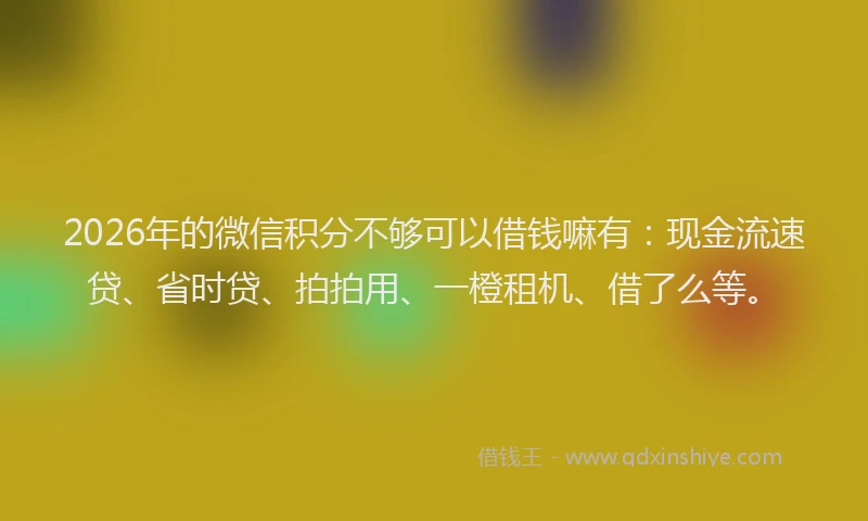 2026年的微信积分不够可以借钱嘛有：现金流速贷、省时贷、拍拍用、一橙租机、借了么等。