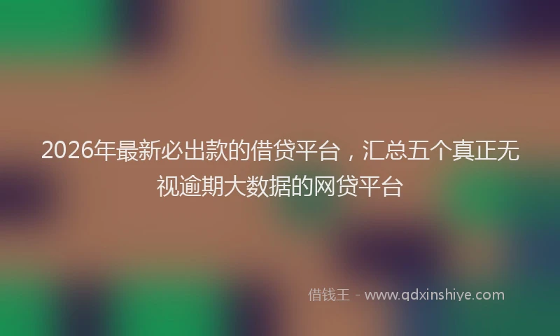 2026年最新必出款的借贷平台，汇总五个真正无视逾期大数据的网贷平台