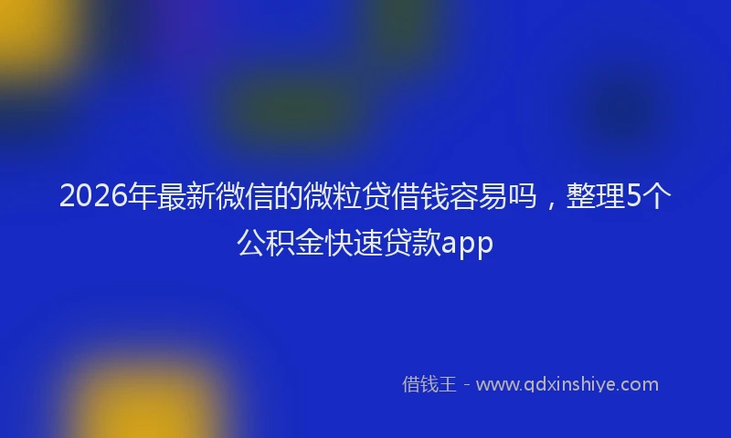 2026年最新微信的微粒贷借钱容易吗，整理5个公积金快速贷款app