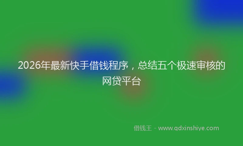 2026年最新快手借钱程序，总结五个极速审核的网贷平台