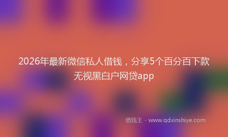 2026年最新微信私人借钱，分享5个百分百下款无视黑白户网贷app