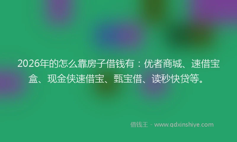 2026年的怎么靠房子借钱有:优者商城、速借宝盒、现金侠速借宝、甄宝借、读秒快贷等。