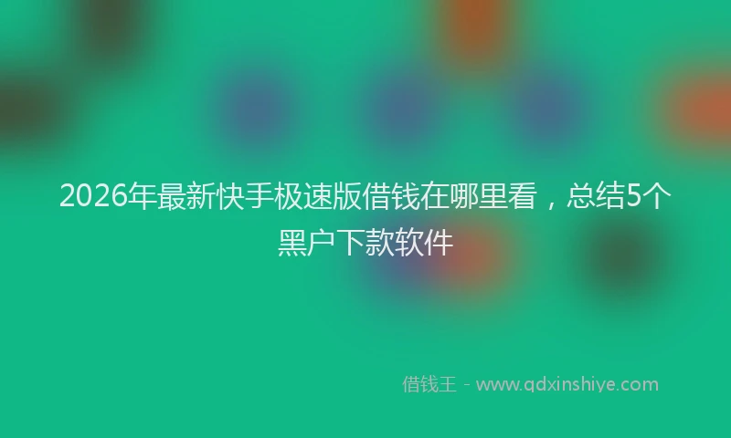 2026年最新快手极速版借钱在哪里看，总结5个黑户下款软件