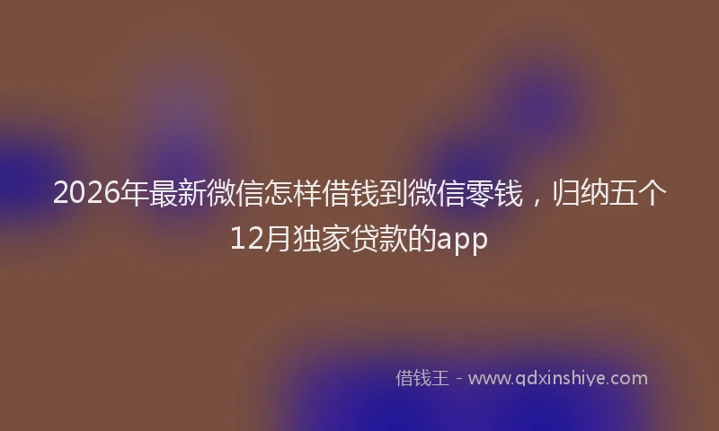 2026年最新微信怎样借钱到微信零钱，归纳五个12月独家贷款的app