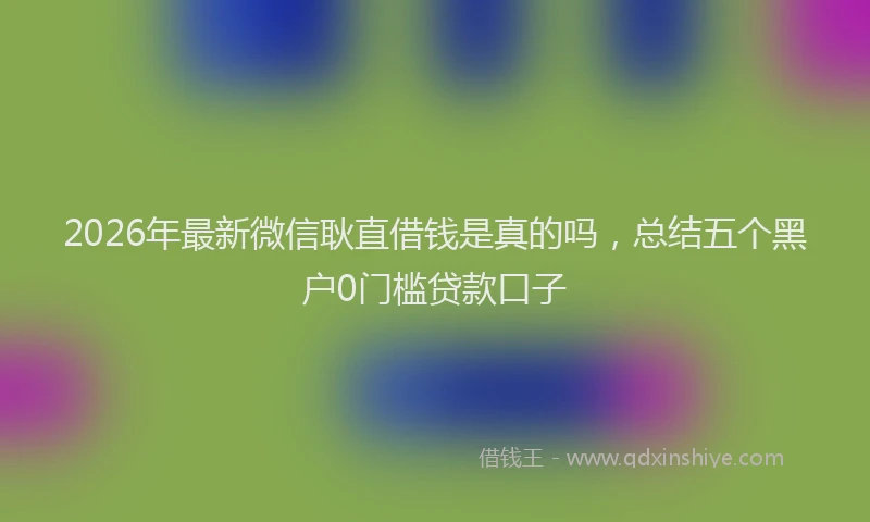 2026年最新微信耿直借钱是真的吗，总结五个黑户0门槛贷款口子