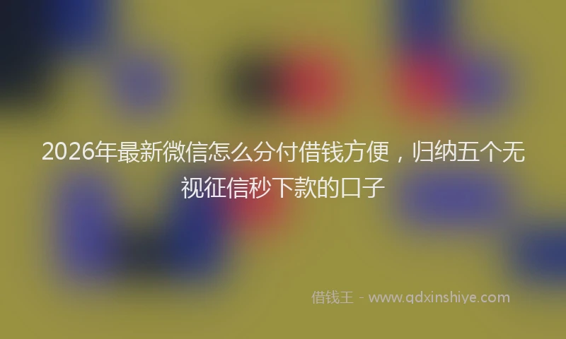 2026年最新微信怎么分付借钱方便，归纳五个无视征信秒下款的口子
