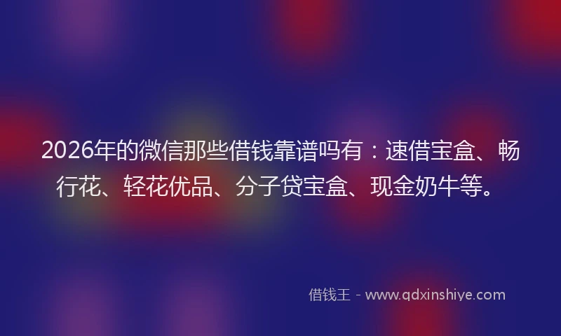 2026年的微信那些借钱靠谱吗有：速借宝盒、畅行花、轻花优品、分子贷宝盒、现金奶牛等。
