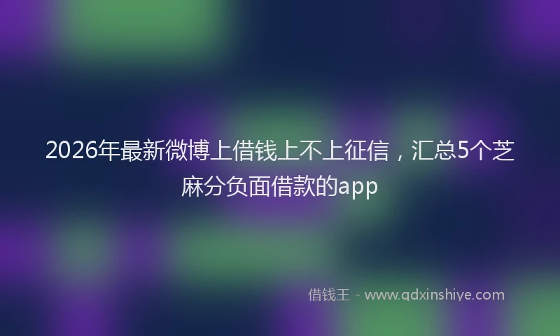 2026年最新微博上借钱上不上征信，汇总5个芝麻分负面借款的app