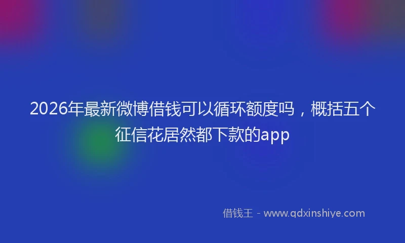 2026年最新微博借钱可以循环额度吗，概括五个征信花居然都下款的app