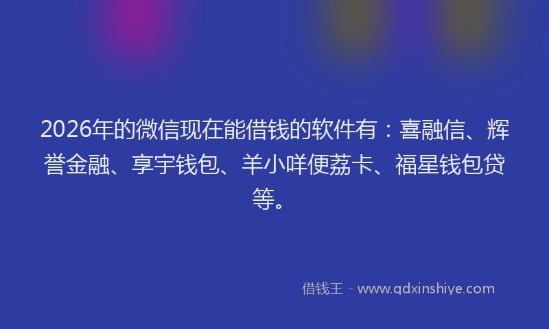 2026年的微信现在能借钱的软件有：喜融信、辉誉金融、享宇钱包、羊小咩便荔卡、福星钱包贷等。