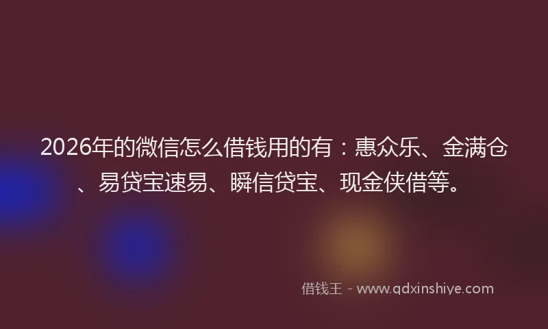 2026年的微信怎么借钱用的有：惠众乐、金满仓、易贷宝速易、瞬信贷宝、现金侠借等。