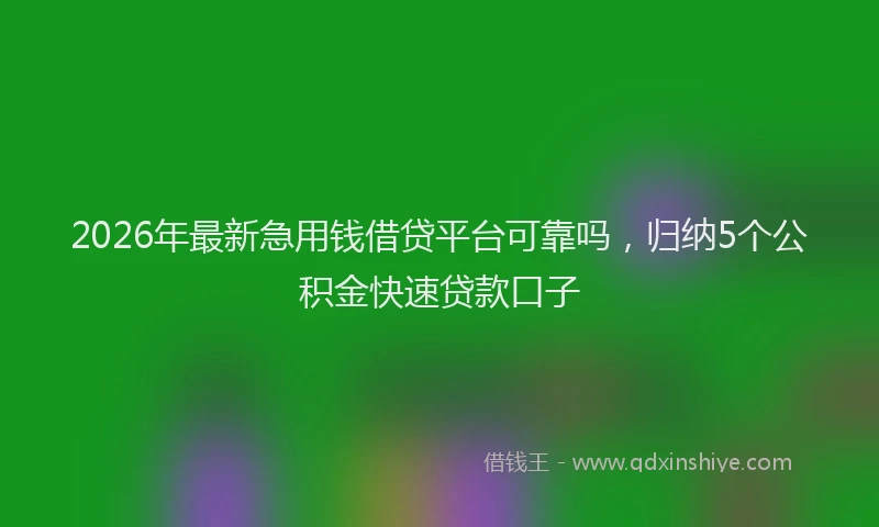 2026年最新急用钱借贷平台可靠吗,归纳5个公积金快速贷款口子