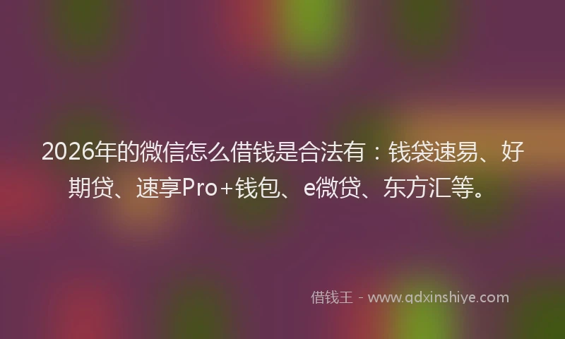 2026年的微信怎么借钱是合法有：钱袋速易、好期贷、速享Pro+钱包、e微贷、东方汇等。