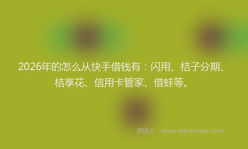 2026年的怎么从快手借钱有：闪用、桔子分期、桔享花、信用卡管家、借蛙等。