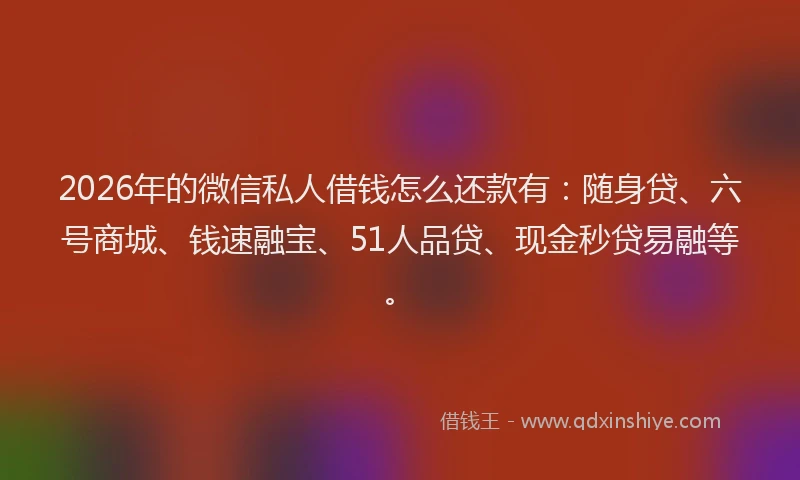 2026年的微信私人借钱怎么还款有：随身贷、六号商城、钱速融宝、51人品贷、现金秒贷易融等。