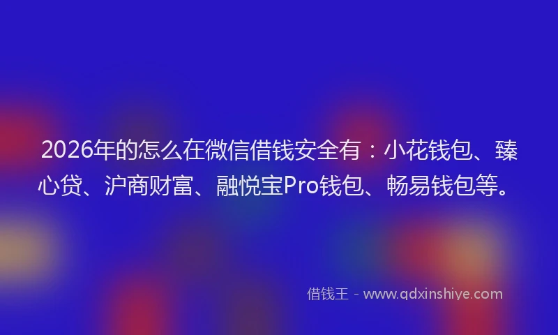 2026年的怎么在微信借钱安全有：小花钱包、臻心贷、沪商财富、融悦宝Pro钱包、畅易钱包等。