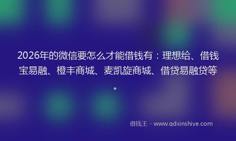 2026年的微信要怎么才能借钱有：理想给、借钱宝易融、橙丰商城、麦凯旋商城、借贷易融贷等。