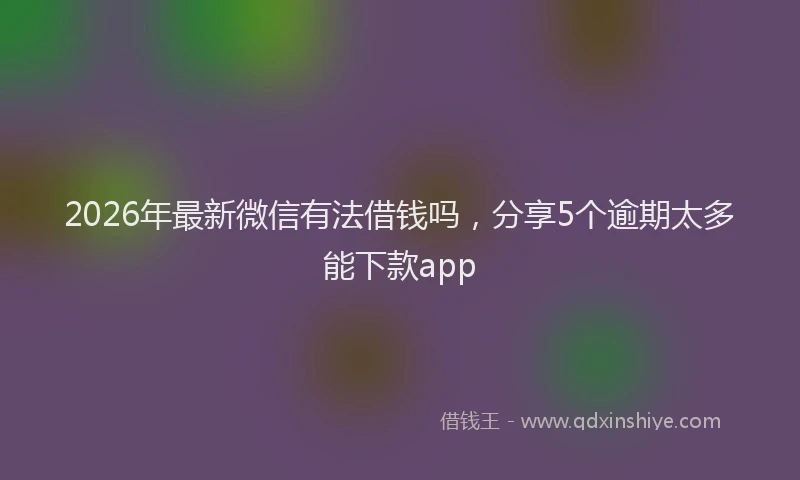 2026年最新微信有法借钱吗，分享5个逾期太多能下款app