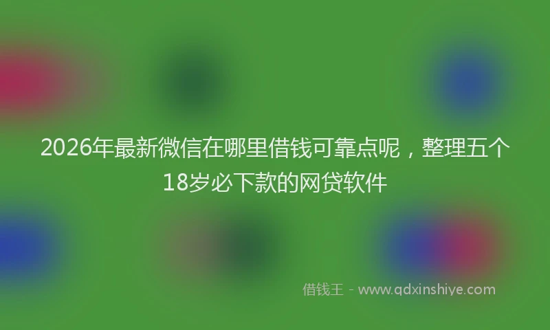 2026年最新微信在哪里借钱可靠点呢，整理五个18岁必下款的网贷软件