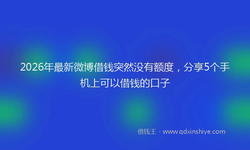 2026年最新微博借钱突然没有额度，分享5个手机上可以借钱的口子