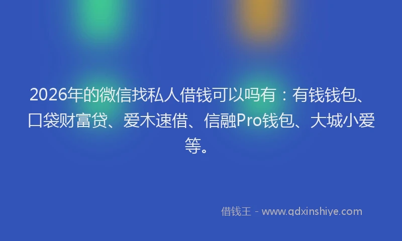 2026年的微信找私人借钱可以吗有：有钱钱包、口袋财富贷、爱木速借、信融Pro钱包、大城小爱等。
