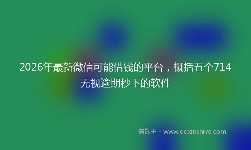 2026年最新微信可能借钱的平台，概括五个714无视逾期秒下的软件