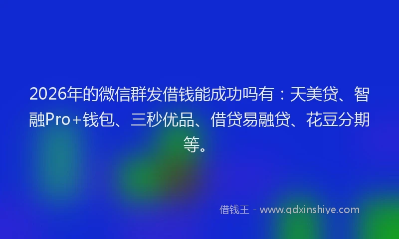 2026年的微信群发借钱能成功吗有：天美贷、智融Pro+钱包、三秒优品、借贷易融贷、花豆分期等。